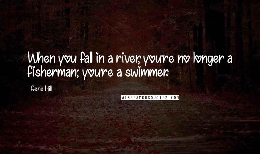 Gene Hill Quotes: When you fall in a river, you're no longer a fisherman; you're a swimmer.