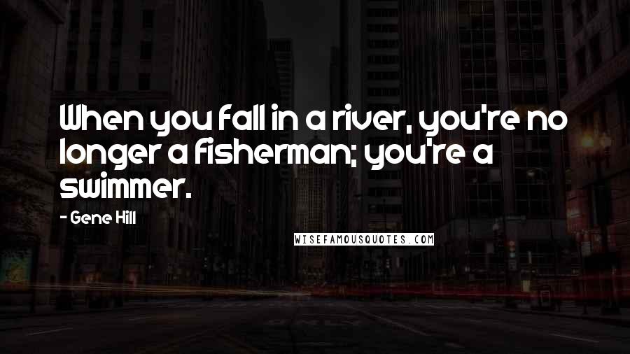 Gene Hill Quotes: When you fall in a river, you're no longer a fisherman; you're a swimmer.