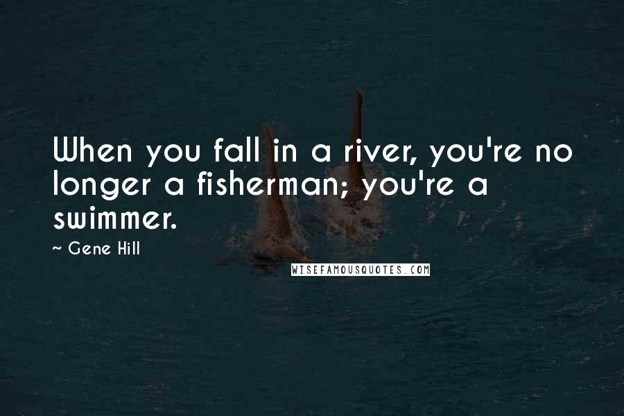 Gene Hill Quotes: When you fall in a river, you're no longer a fisherman; you're a swimmer.
