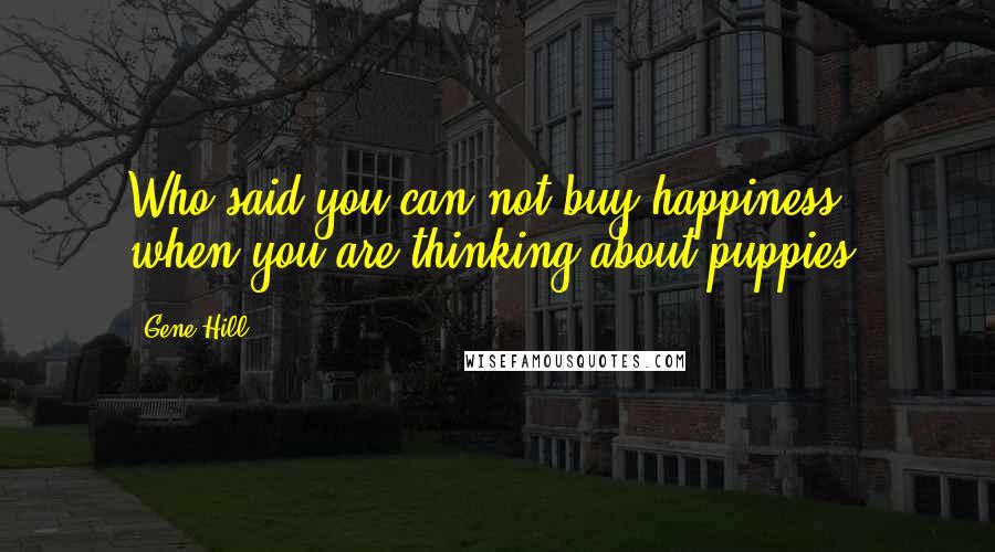 Gene Hill Quotes: Who said you can not buy happiness, when you are thinking about puppies.