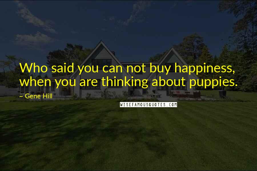 Gene Hill Quotes: Who said you can not buy happiness, when you are thinking about puppies.