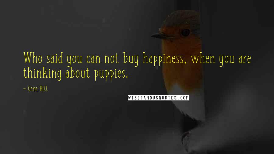 Gene Hill Quotes: Who said you can not buy happiness, when you are thinking about puppies.