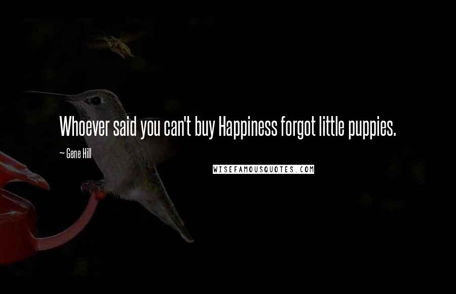 Gene Hill Quotes: Whoever said you can't buy Happiness forgot little puppies.