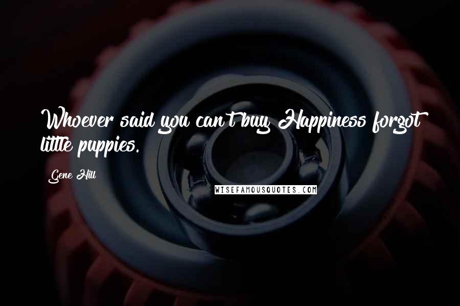 Gene Hill Quotes: Whoever said you can't buy Happiness forgot little puppies.