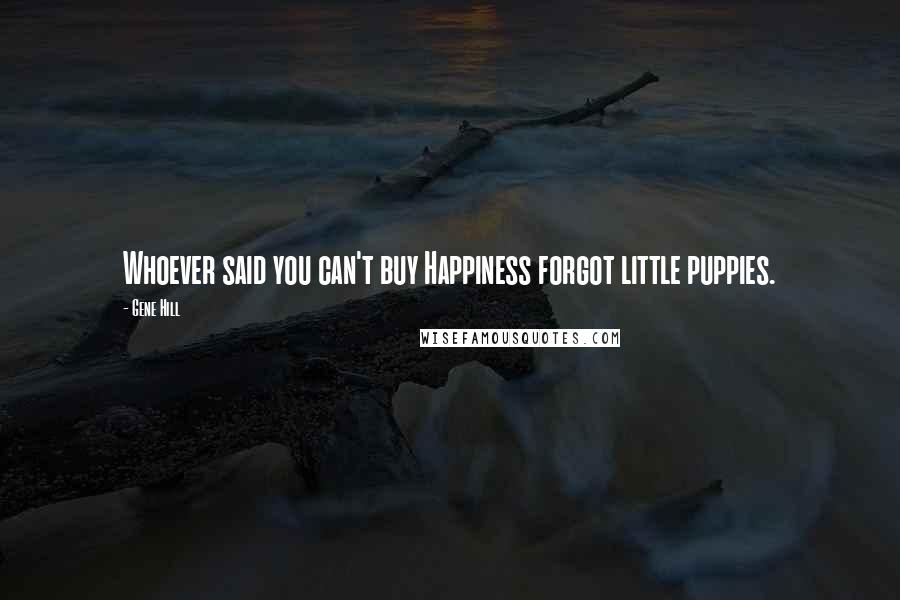 Gene Hill Quotes: Whoever said you can't buy Happiness forgot little puppies.