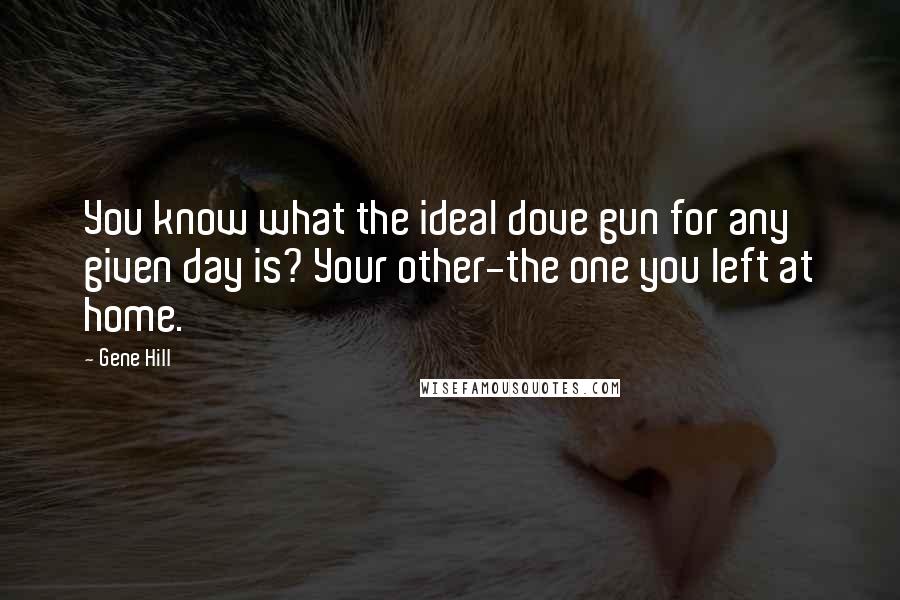 Gene Hill Quotes: You know what the ideal dove gun for any given day is? Your other-the one you left at home.