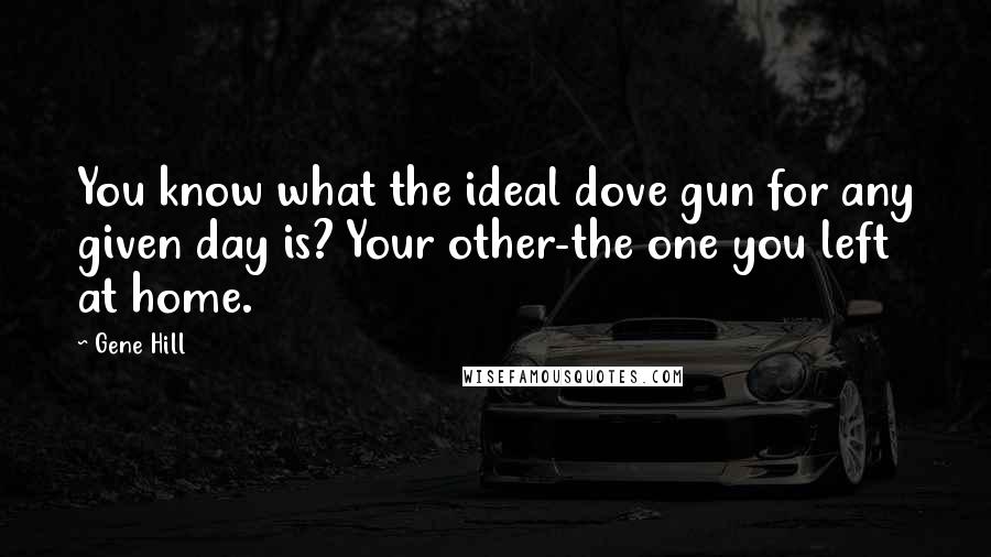 Gene Hill Quotes: You know what the ideal dove gun for any given day is? Your other-the one you left at home.