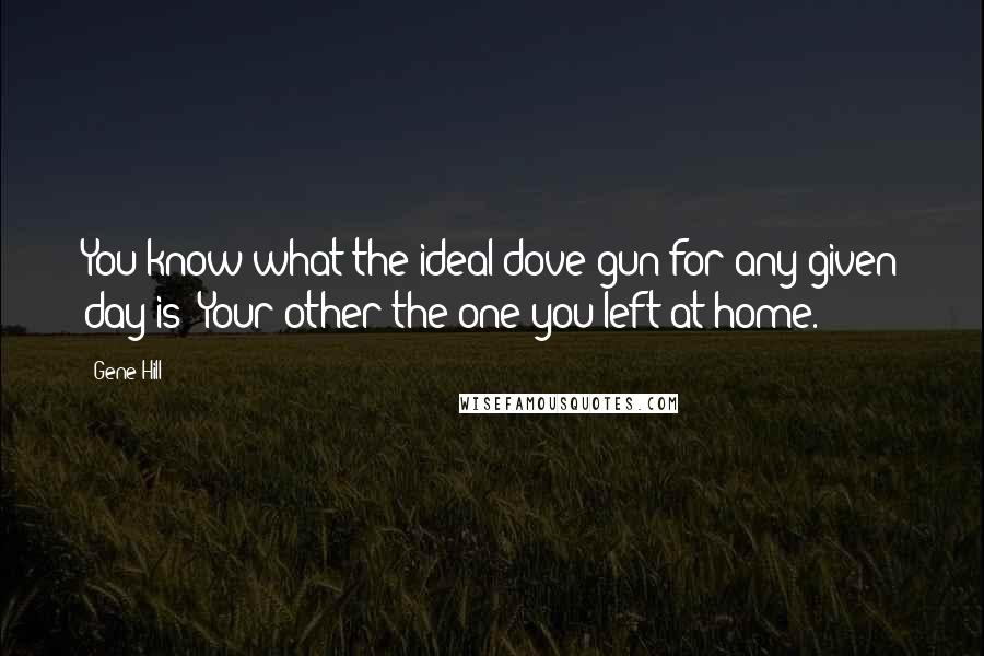 Gene Hill Quotes: You know what the ideal dove gun for any given day is? Your other-the one you left at home.