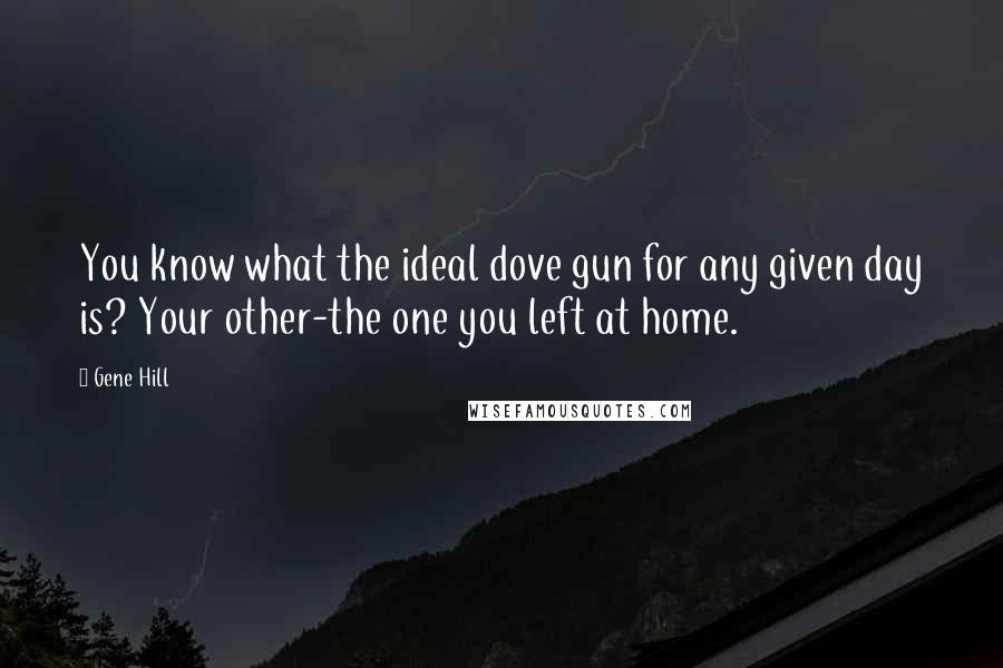 Gene Hill Quotes: You know what the ideal dove gun for any given day is? Your other-the one you left at home.