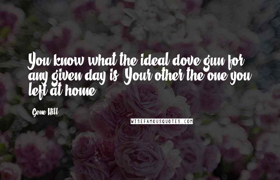 Gene Hill Quotes: You know what the ideal dove gun for any given day is? Your other-the one you left at home.