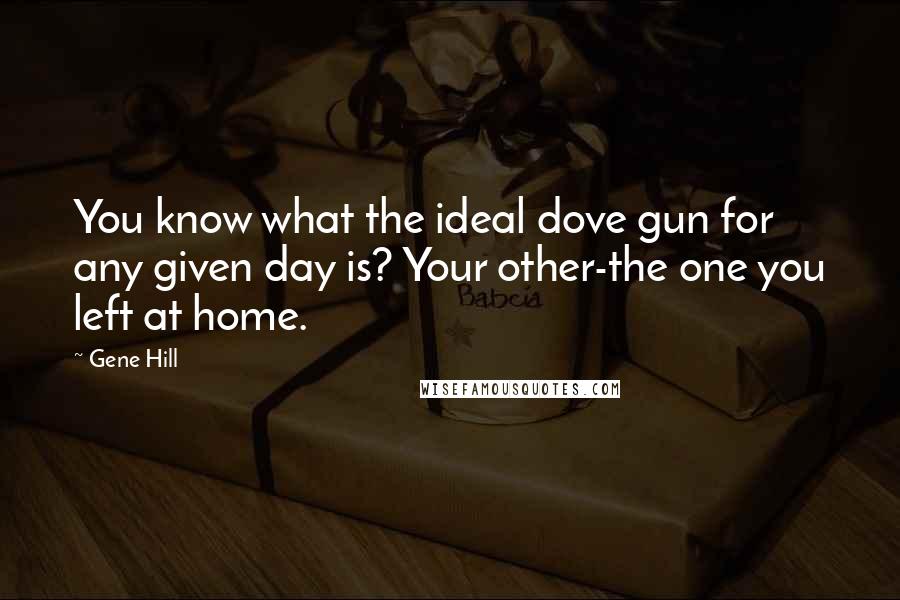 Gene Hill Quotes: You know what the ideal dove gun for any given day is? Your other-the one you left at home.