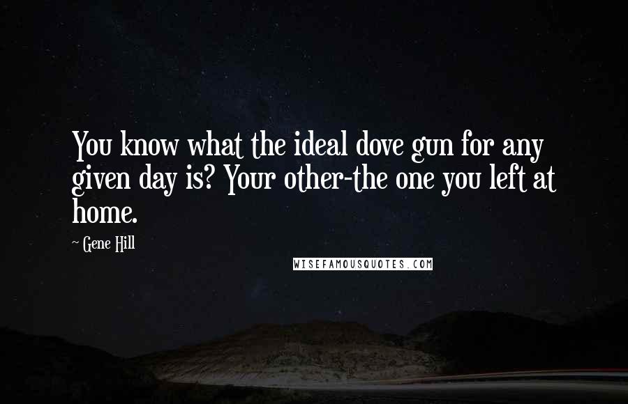 Gene Hill Quotes: You know what the ideal dove gun for any given day is? Your other-the one you left at home.