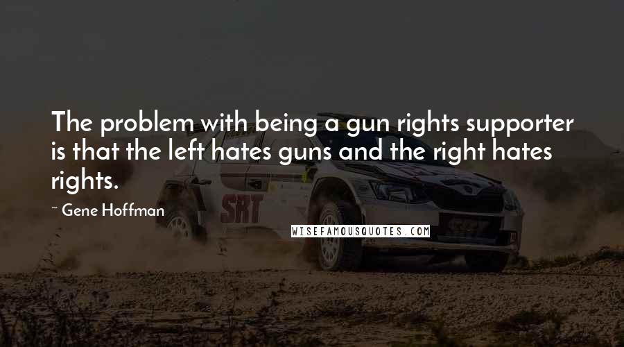 Gene Hoffman Quotes: The problem with being a gun rights supporter is that the left hates guns and the right hates rights.