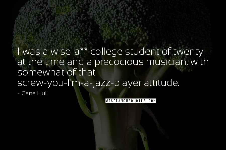 Gene Hull Quotes: I was a wise-a** college student of twenty at the time and a precocious musician, with somewhat of that screw-you-I'm-a-jazz-player attitude.