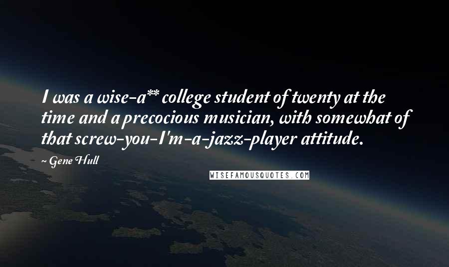 Gene Hull Quotes: I was a wise-a** college student of twenty at the time and a precocious musician, with somewhat of that screw-you-I'm-a-jazz-player attitude.