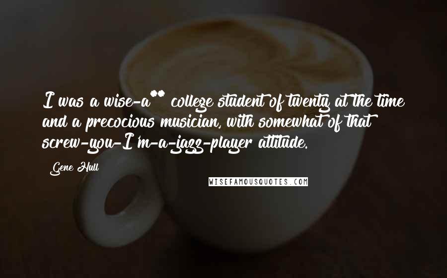 Gene Hull Quotes: I was a wise-a** college student of twenty at the time and a precocious musician, with somewhat of that screw-you-I'm-a-jazz-player attitude.