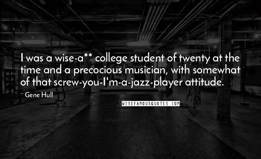 Gene Hull Quotes: I was a wise-a** college student of twenty at the time and a precocious musician, with somewhat of that screw-you-I'm-a-jazz-player attitude.