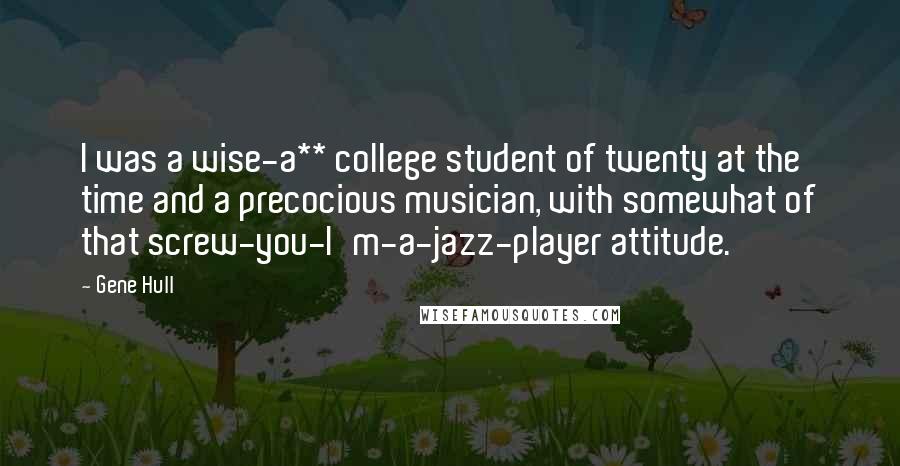 Gene Hull Quotes: I was a wise-a** college student of twenty at the time and a precocious musician, with somewhat of that screw-you-I'm-a-jazz-player attitude.