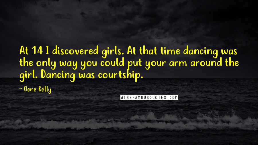 Gene Kelly Quotes: At 14 I discovered girls. At that time dancing was the only way you could put your arm around the girl. Dancing was courtship.