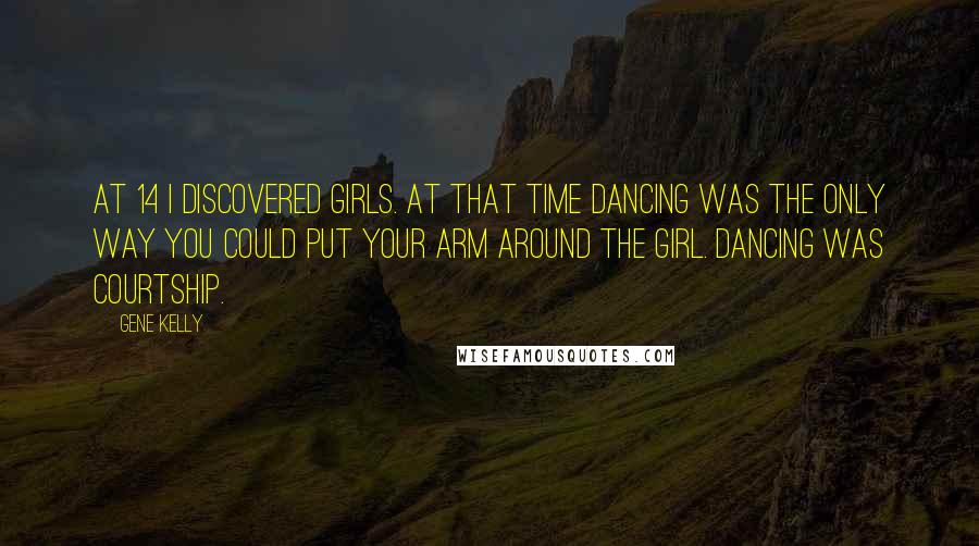 Gene Kelly Quotes: At 14 I discovered girls. At that time dancing was the only way you could put your arm around the girl. Dancing was courtship.