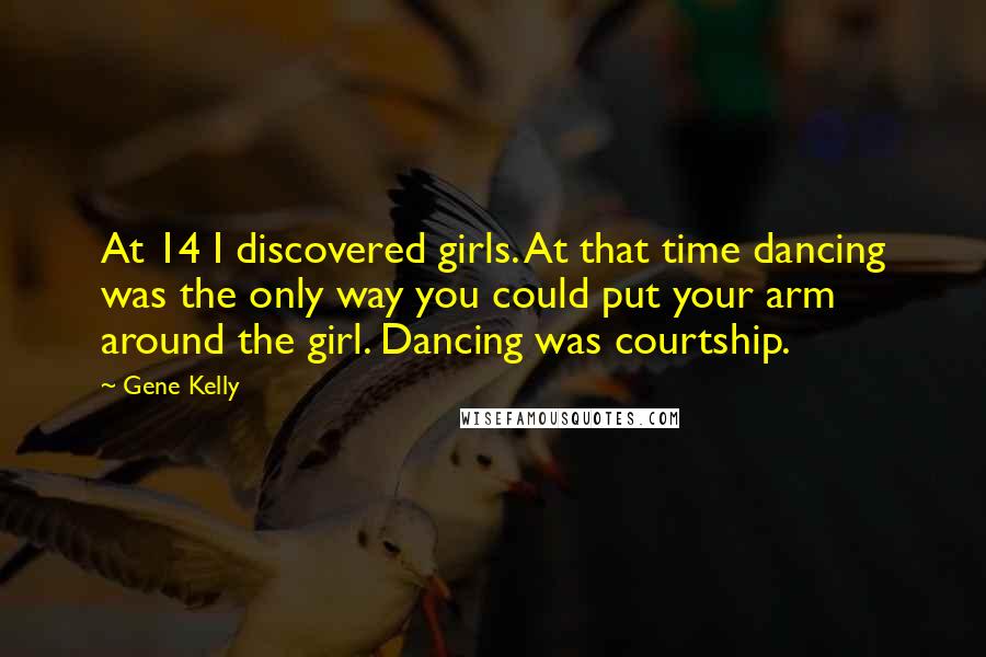 Gene Kelly Quotes: At 14 I discovered girls. At that time dancing was the only way you could put your arm around the girl. Dancing was courtship.