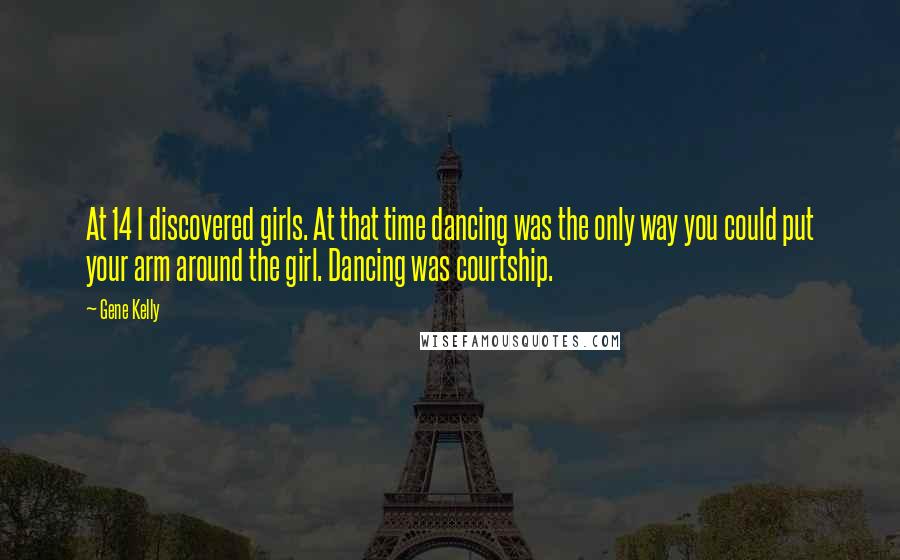 Gene Kelly Quotes: At 14 I discovered girls. At that time dancing was the only way you could put your arm around the girl. Dancing was courtship.