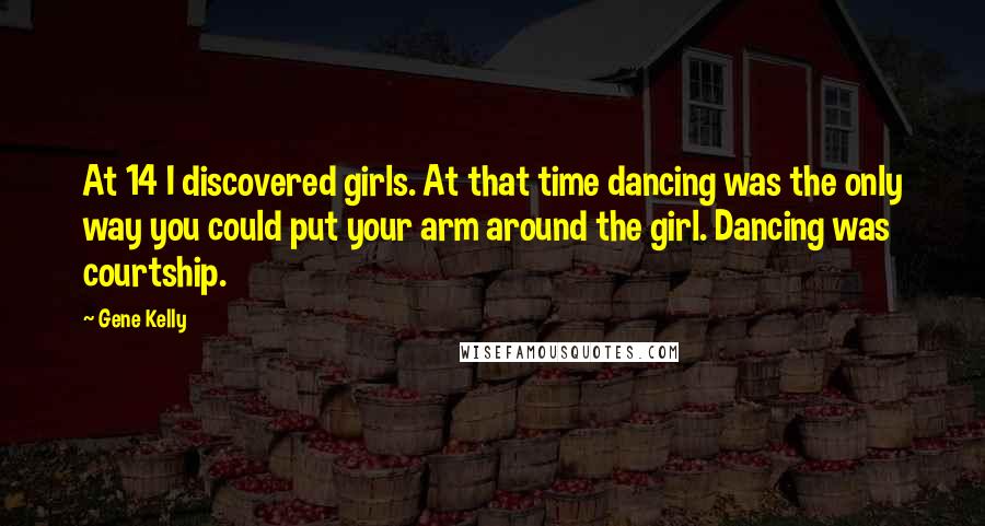 Gene Kelly Quotes: At 14 I discovered girls. At that time dancing was the only way you could put your arm around the girl. Dancing was courtship.