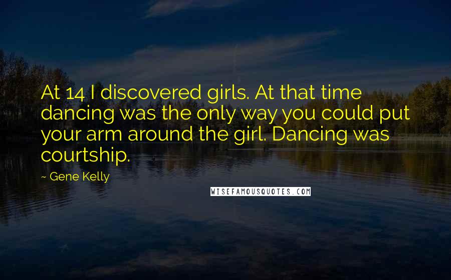 Gene Kelly Quotes: At 14 I discovered girls. At that time dancing was the only way you could put your arm around the girl. Dancing was courtship.