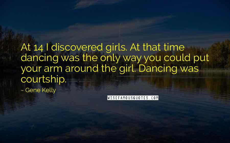 Gene Kelly Quotes: At 14 I discovered girls. At that time dancing was the only way you could put your arm around the girl. Dancing was courtship.