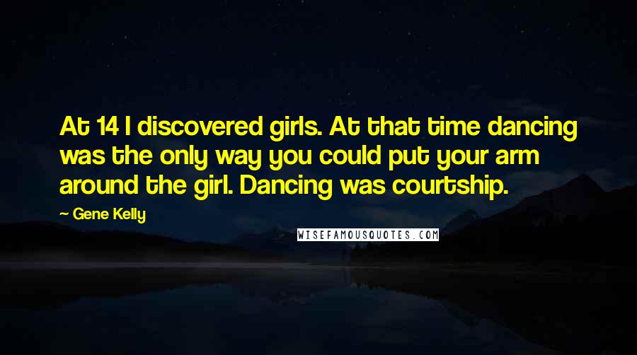 Gene Kelly Quotes: At 14 I discovered girls. At that time dancing was the only way you could put your arm around the girl. Dancing was courtship.