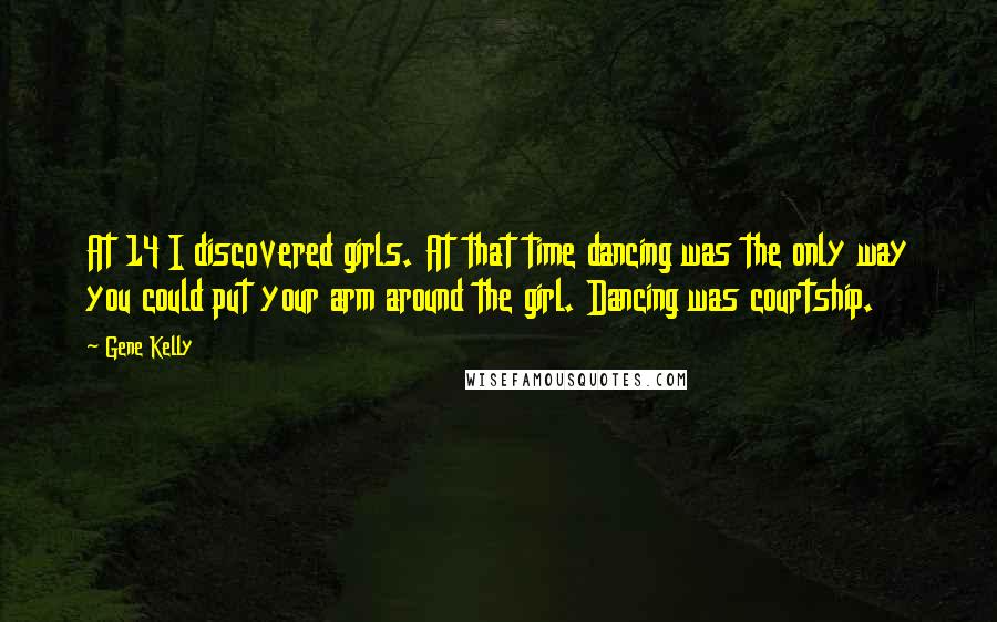 Gene Kelly Quotes: At 14 I discovered girls. At that time dancing was the only way you could put your arm around the girl. Dancing was courtship.