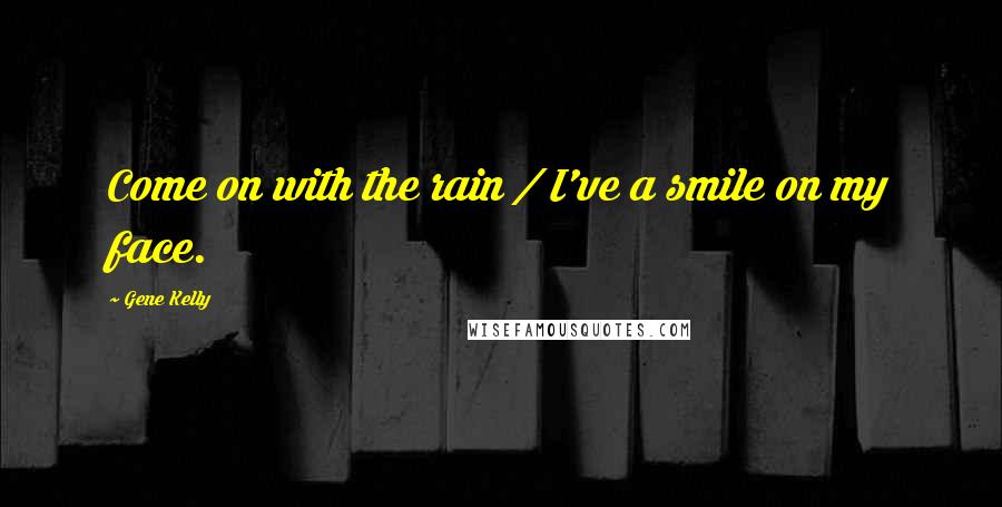 Gene Kelly Quotes: Come on with the rain / I've a smile on my face.