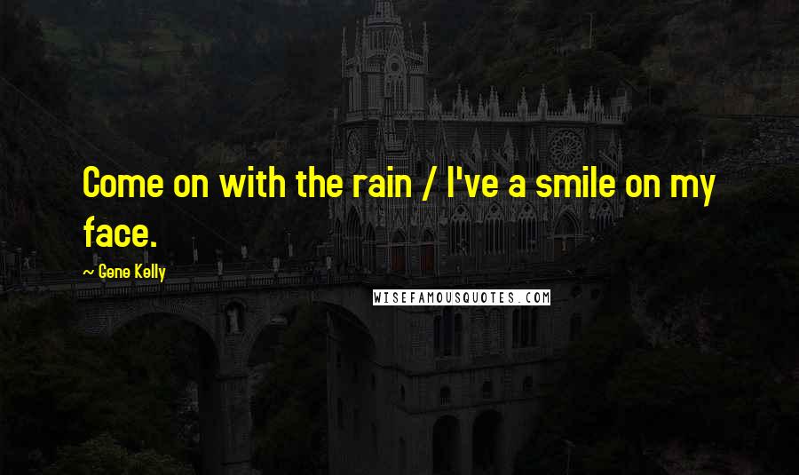 Gene Kelly Quotes: Come on with the rain / I've a smile on my face.