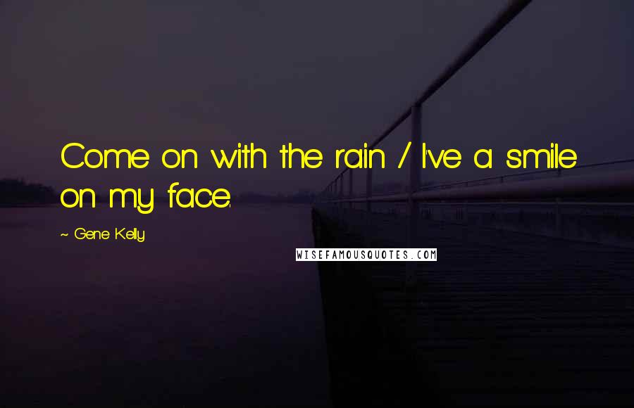 Gene Kelly Quotes: Come on with the rain / I've a smile on my face.