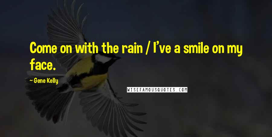 Gene Kelly Quotes: Come on with the rain / I've a smile on my face.