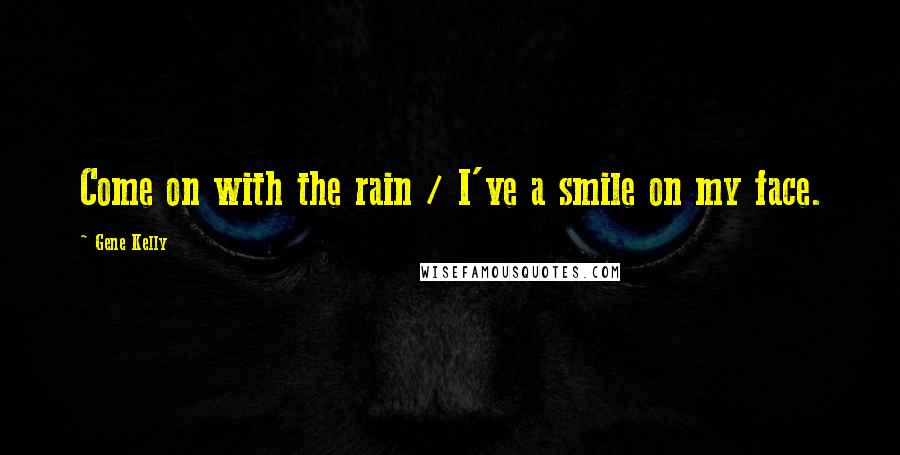 Gene Kelly Quotes: Come on with the rain / I've a smile on my face.