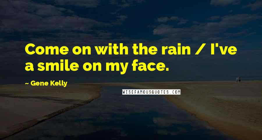 Gene Kelly Quotes: Come on with the rain / I've a smile on my face.