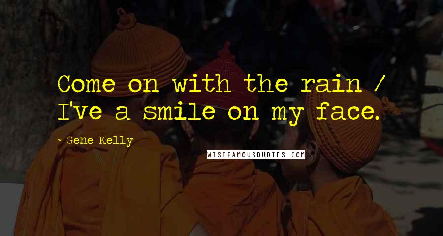 Gene Kelly Quotes: Come on with the rain / I've a smile on my face.