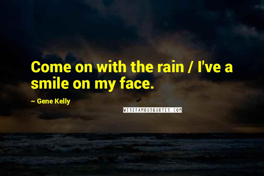 Gene Kelly Quotes: Come on with the rain / I've a smile on my face.