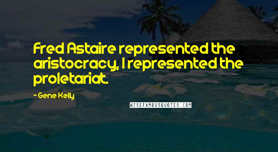 Gene Kelly Quotes: Fred Astaire represented the aristocracy, I represented the proletariat.