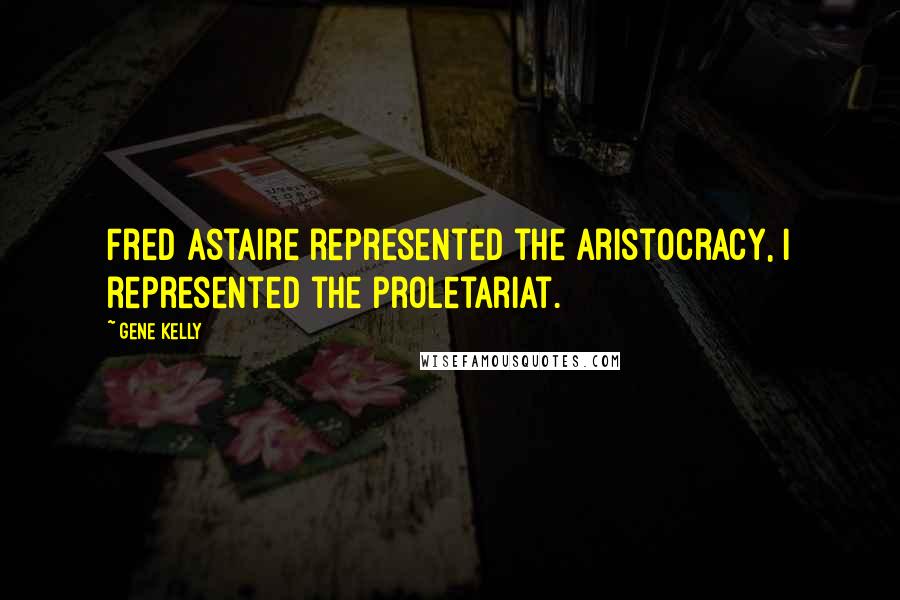 Gene Kelly Quotes: Fred Astaire represented the aristocracy, I represented the proletariat.