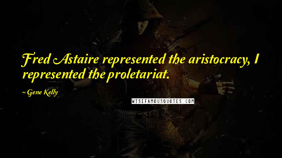 Gene Kelly Quotes: Fred Astaire represented the aristocracy, I represented the proletariat.