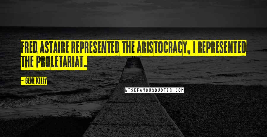 Gene Kelly Quotes: Fred Astaire represented the aristocracy, I represented the proletariat.