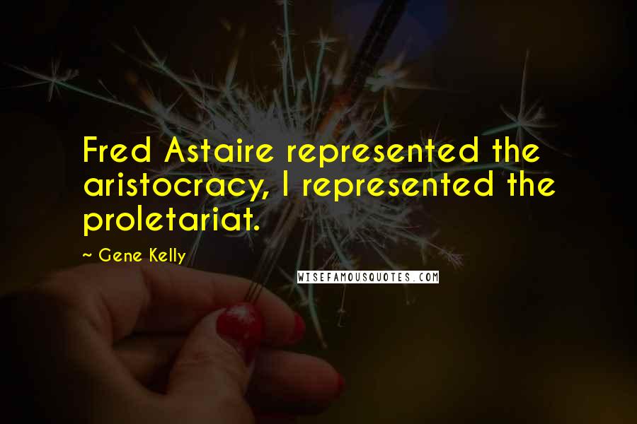 Gene Kelly Quotes: Fred Astaire represented the aristocracy, I represented the proletariat.