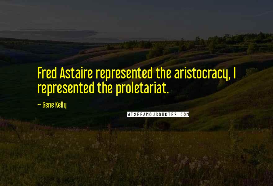 Gene Kelly Quotes: Fred Astaire represented the aristocracy, I represented the proletariat.