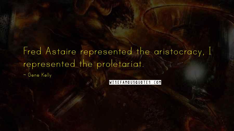 Gene Kelly Quotes: Fred Astaire represented the aristocracy, I represented the proletariat.