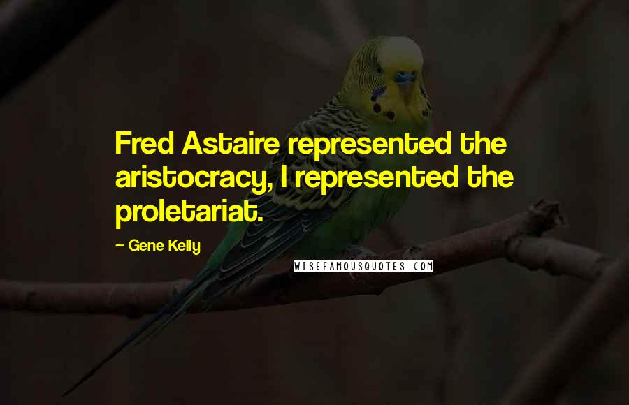 Gene Kelly Quotes: Fred Astaire represented the aristocracy, I represented the proletariat.