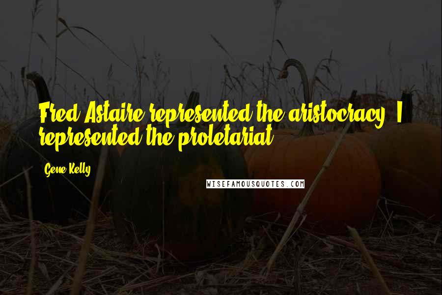 Gene Kelly Quotes: Fred Astaire represented the aristocracy, I represented the proletariat.