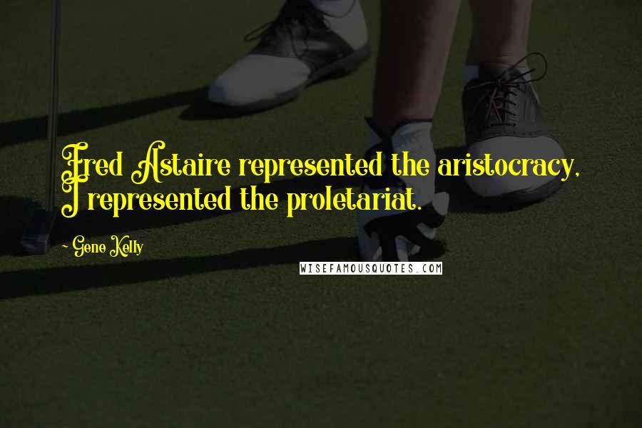 Gene Kelly Quotes: Fred Astaire represented the aristocracy, I represented the proletariat.