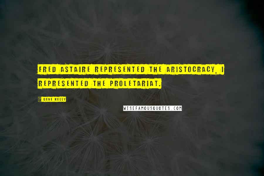 Gene Kelly Quotes: Fred Astaire represented the aristocracy, I represented the proletariat.